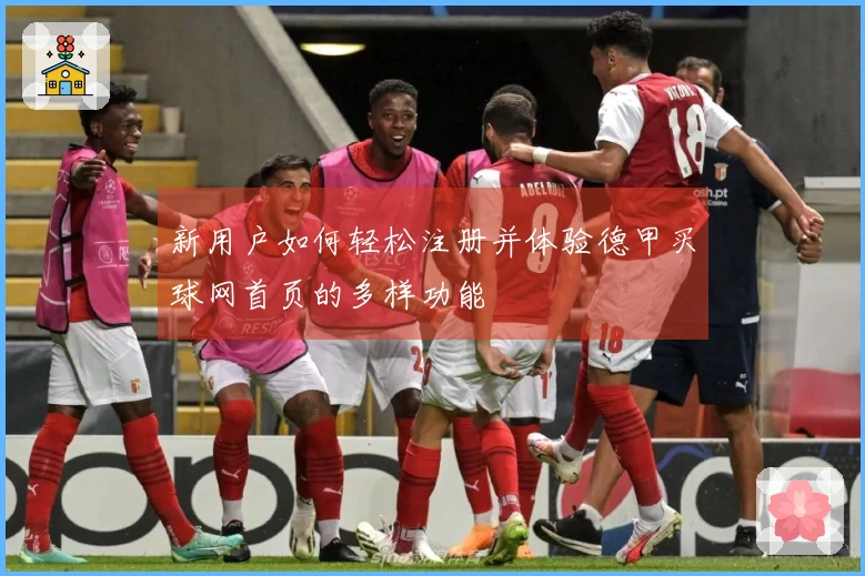 新用户如何轻松注册并体验德甲买球网首页的多样功能