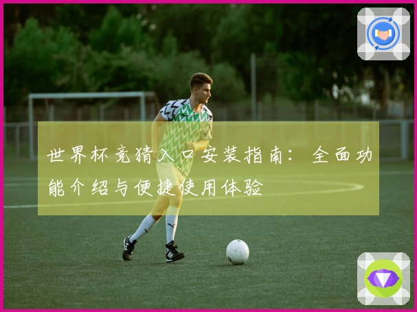 世界杯竞猜入口安装指南:全面功能介绍与便捷使用体验