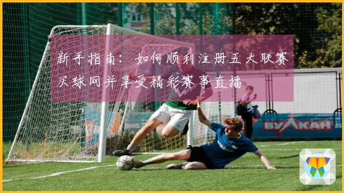 新手指南：如何顺利注册五大联赛买球网并享受精彩赛事直播