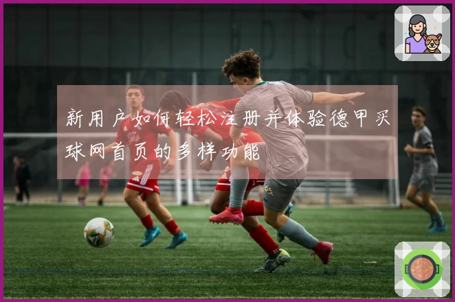 新用户如何轻松注册并体验德甲买球网首页的多样功能