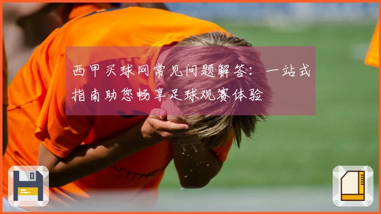 西甲买球网常见问题解答：一站式指南助您畅享足球观赛体验