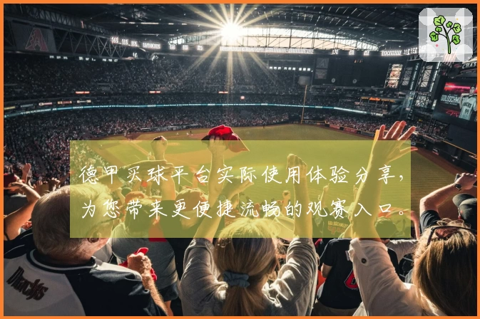 德甲买球平台实际使用体验分享，为您带来更便捷流畅的观赛入口。