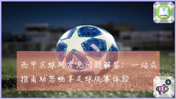 西甲买球网常见问题解答：一站式指南助您畅享足球观赛体验