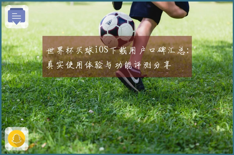 世界杯买球iOS下载用户口碑汇总：真实使用体验与功能评测分享