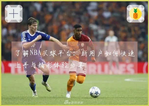 了解NBA买球平台：新用户如何快速上手与精彩体验分享