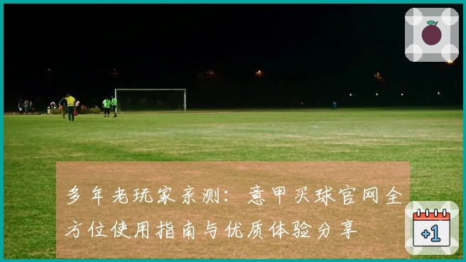 多年老玩家亲测：意甲买球官网全方位使用指南与优质体验分享
