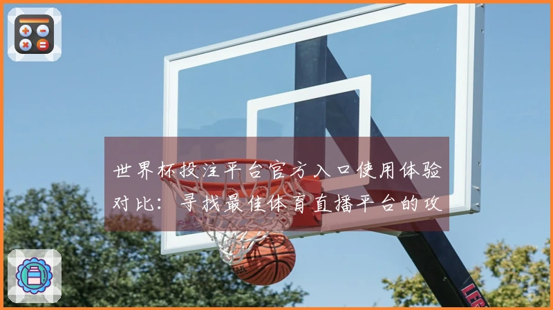 世界杯投注平台官方入口使用体验对比：寻找最佳体育直播平台的攻略与建议