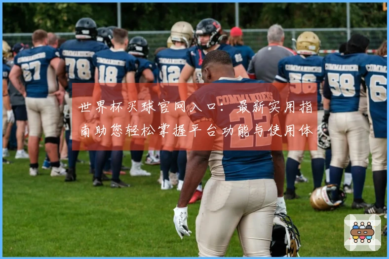 世界杯买球官网入口：最新实用指南助您轻松掌握平台功能与使用体验