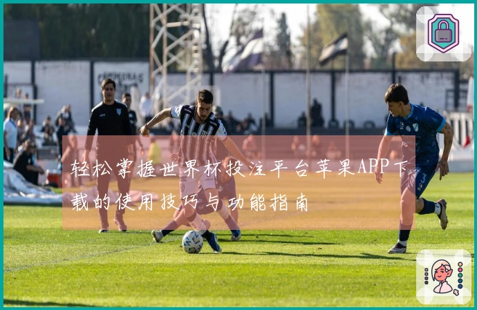 轻松掌握世界杯投注平台苹果APP下载的使用技巧与功能指南