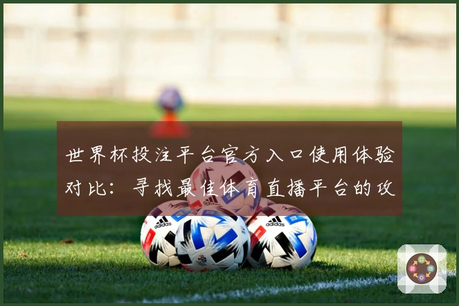世界杯投注平台官方入口使用体验对比：寻找最佳体育直播平台的攻略与建议