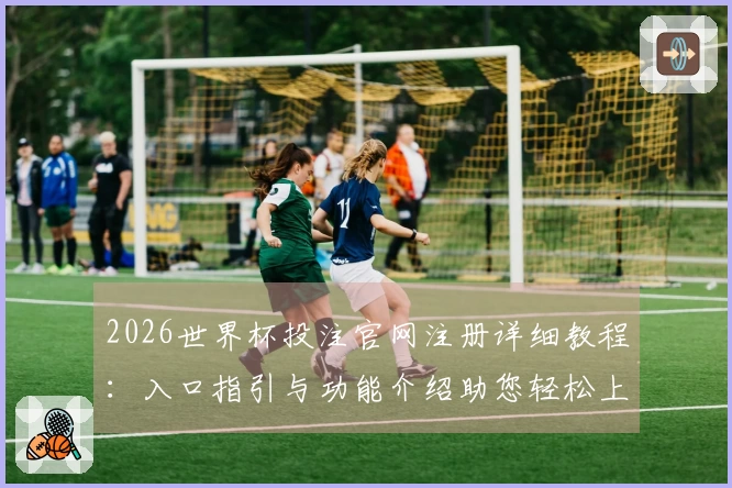 2026世界杯投注官网注册详细教程：入口指引与功能介绍助您轻松上手
