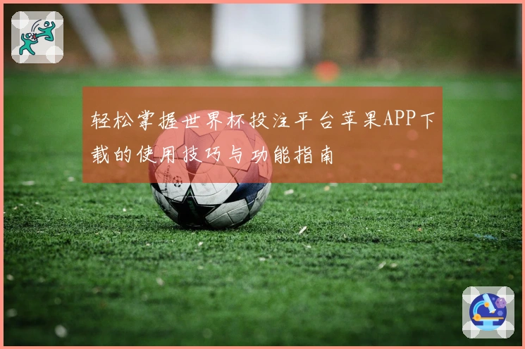 轻松掌握世界杯投注平台苹果APP下载的使用技巧与功能指南