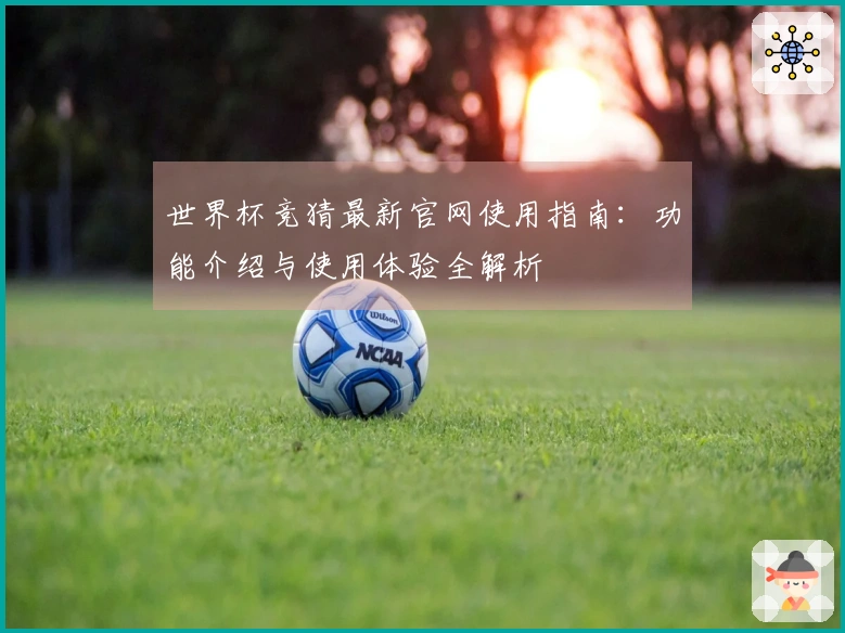 世界杯竞猜最新官网使用指南:功能介绍与使用体验全解析