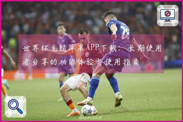 世界杯竞猜苹果APP下载：长期使用者分享的功能体验与使用指南