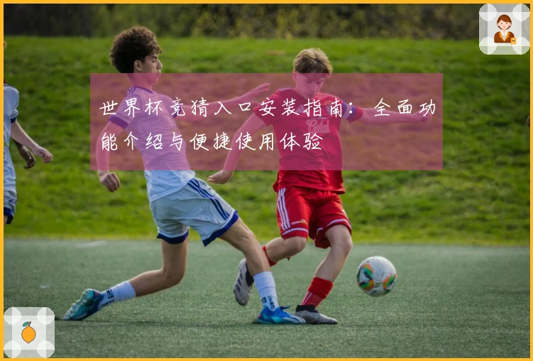 世界杯竞猜入口安装指南：全面功能介绍与便捷使用体验