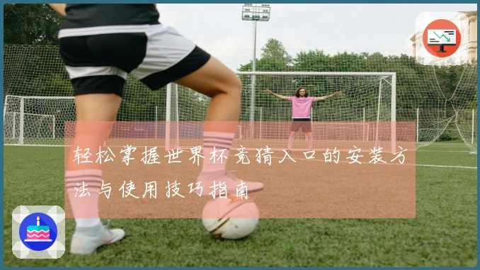 轻松掌握世界杯竞猜入口的安装方法与使用技巧指南