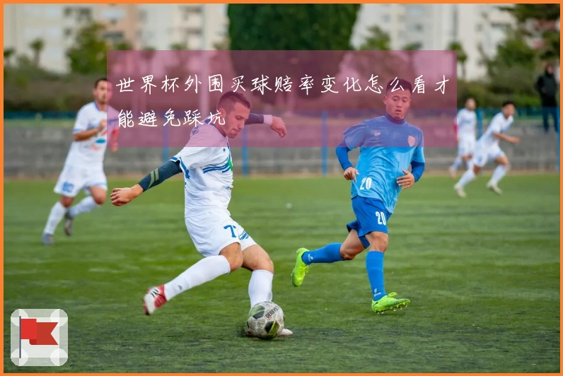世界杯外围买球赔率变化怎么看才能避免踩坑
