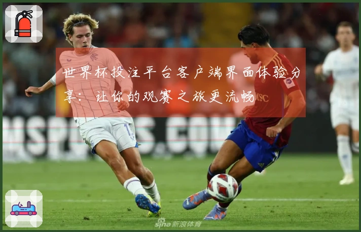 世界杯投注平台客户端界面体验分享：让你的观赛之旅更流畅