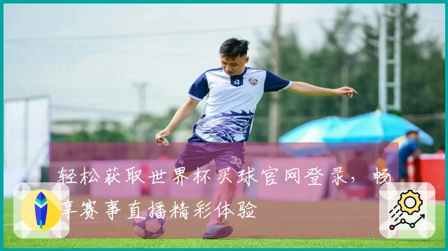 轻松获取世界杯买球官网登录，畅享赛事直播精彩体验