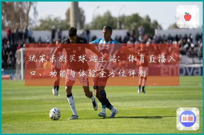 玩家亲测买球站主站：体育直播入口、功能与体验全方位评测