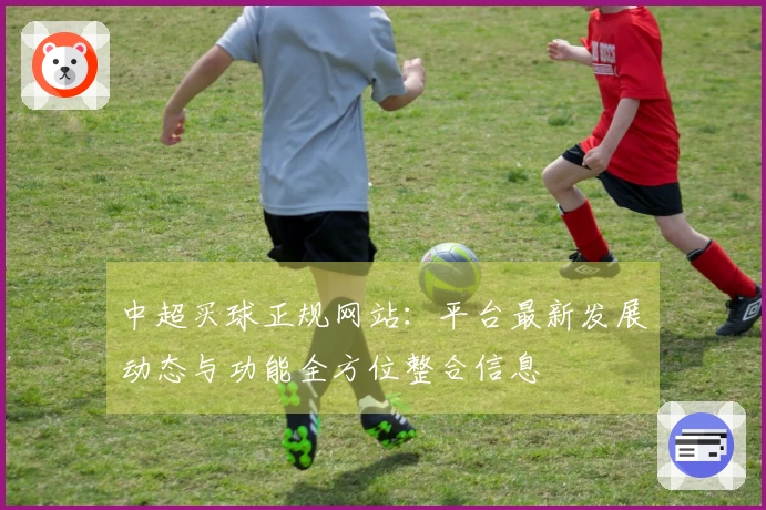 中超买球正规网站：平台最新发展动态与功能全方位整合信息