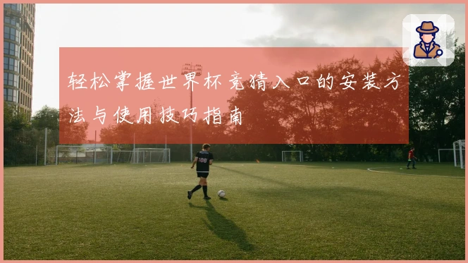 轻松掌握世界杯竞猜入口的安装方法与使用技巧指南