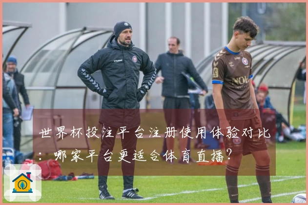 世界杯投注平台注册使用体验对比：哪家平台更适合体育直播？