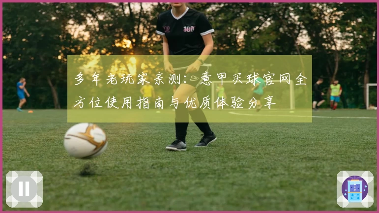 多年老玩家亲测：意甲买球官网全方位使用指南与优质体验分享