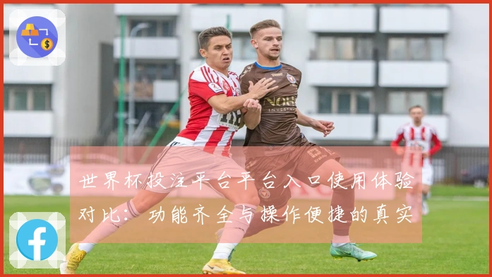 世界杯投注平台平台入口使用体验对比:功能齐全与操作便捷的真实感受