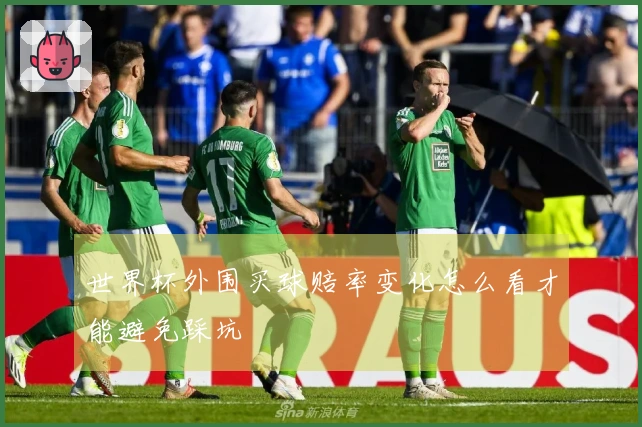 世界杯外围买球赔率变化怎么看才能避免踩坑