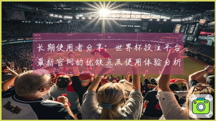 长期使用者分享：世界杯投注平台最新官网的优缺点及使用体验分析