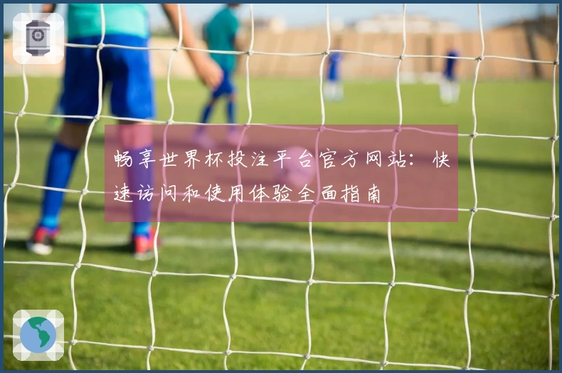 畅享世界杯投注平台官方网站：快速访问和使用体验全面指南