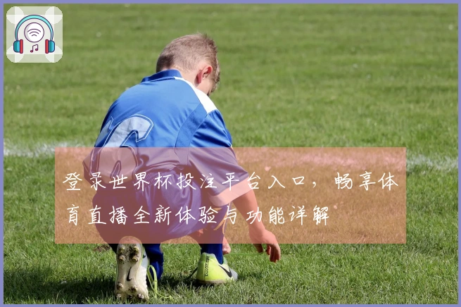 登录世界杯投注平台入口，畅享体育直播全新体验与功能详解