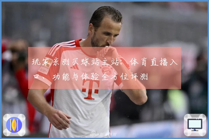 玩家亲测买球站主站：体育直播入口、功能与体验全方位评测