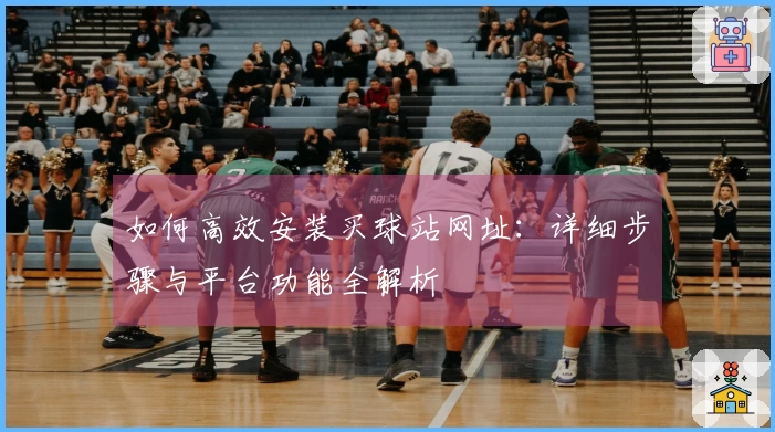 如何高效安装买球站网址：详细步骤与平台功能全解析