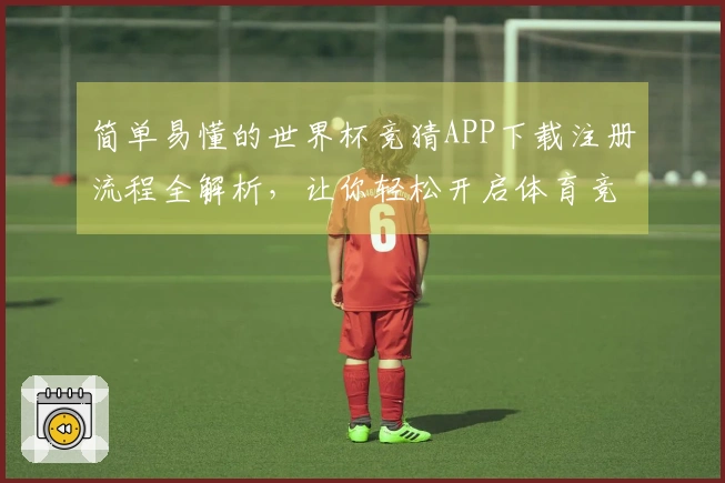 简单易懂的世界杯竞猜APP下载注册流程全解析，让你轻松开启体育竞猜之旅