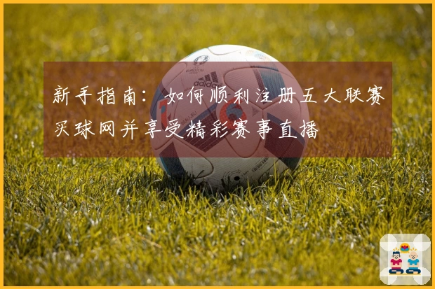 新手指南：如何顺利注册五大联赛买球网并享受精彩赛事直播